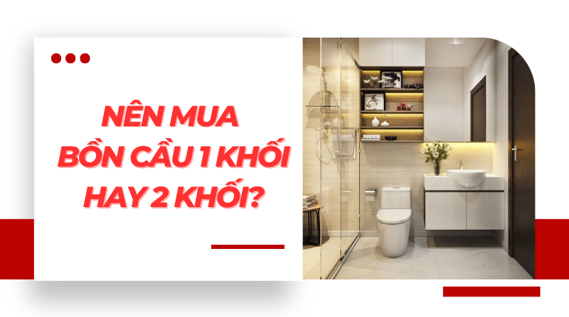 Nên mua bồn cầu 1 khối hay 2 khối