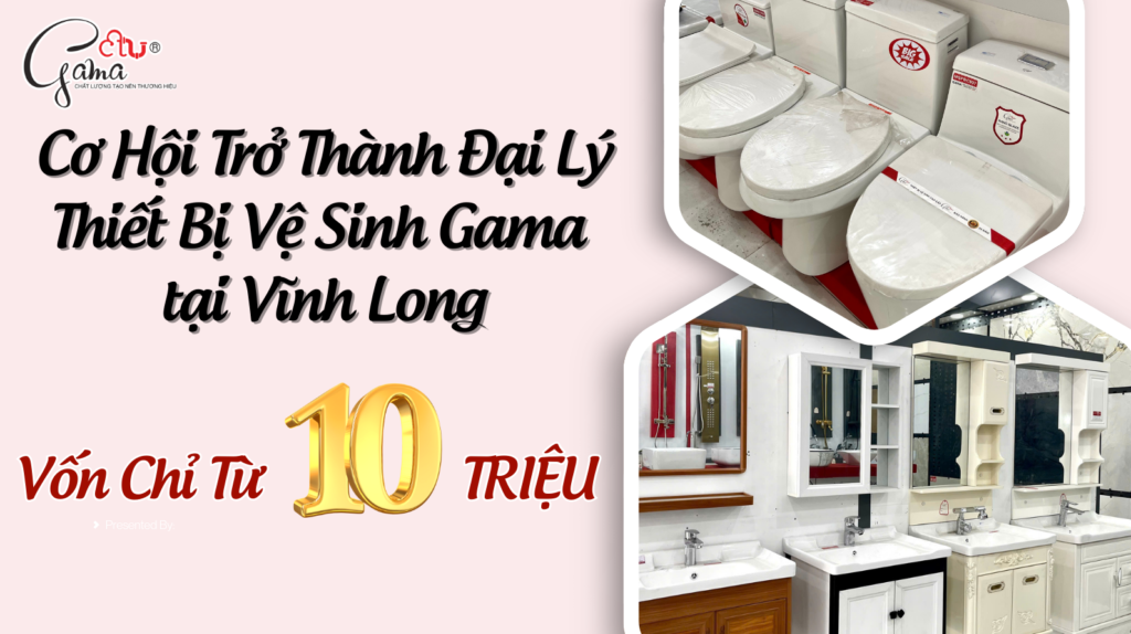 Cơ Hội Trở Thành Đại Lý Thiết Bị Vệ Sinh Gama Vốn Chỉ Từ 10 Triệu Tại Vĩnh Long