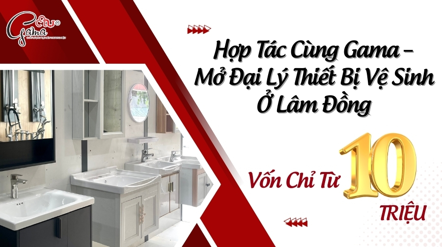 Hợp Tác Cùng Gama – Mở Đại Lý Thiết Bị Vệ Sinh Ở Lâm Đồng Vốn Chỉ Từ 10 Triệu