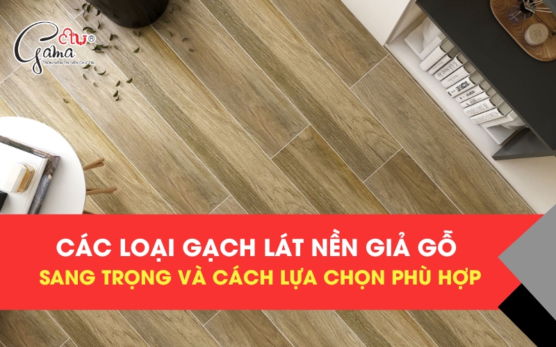 Các Loại Gạch Lát Nền Giả Gỗ Sang Trọng Và Cách Lựa Chọn Phù Hợp
