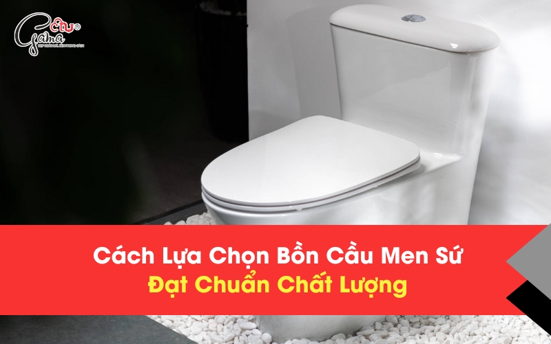 Cách lựa chọn bồn cầu men sứ đạt chuẩn chất lượng