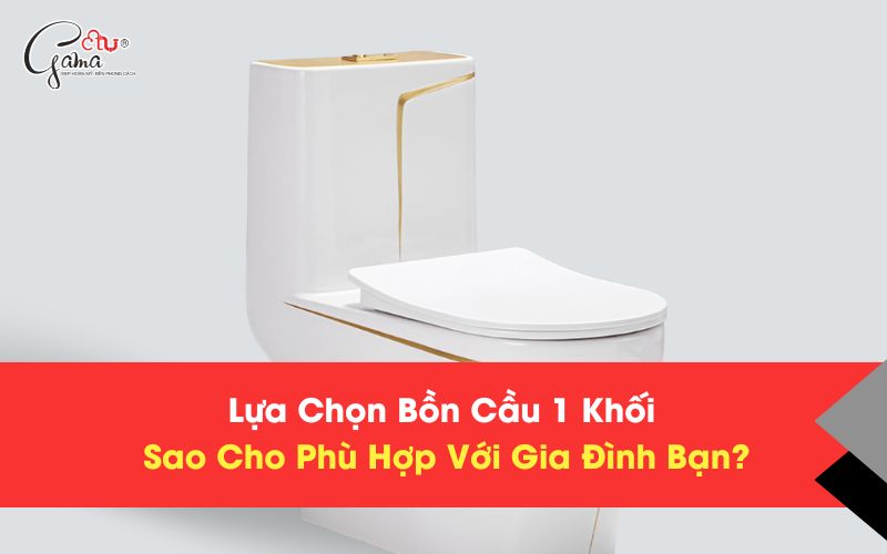 Lựa Chọn Bồn Cầu 1 Khối Sao Cho Phù Hợp Với Gia Đình Bạn?